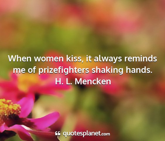 H. l. mencken - when women kiss, it always reminds me of...