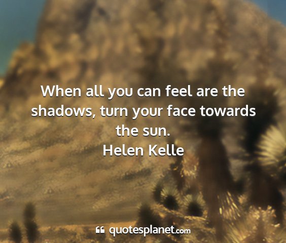 Helen kelle - when all you can feel are the shadows, turn your...