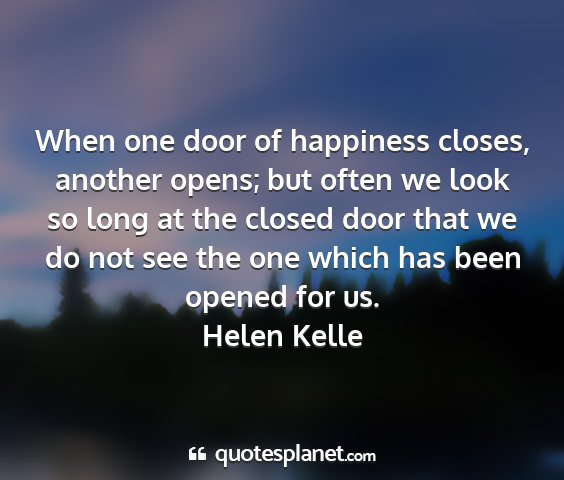 Helen kelle - when one door of happiness closes, another opens;...