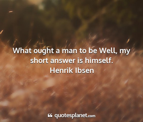 Henrik ibsen - what ought a man to be well, my short answer is...