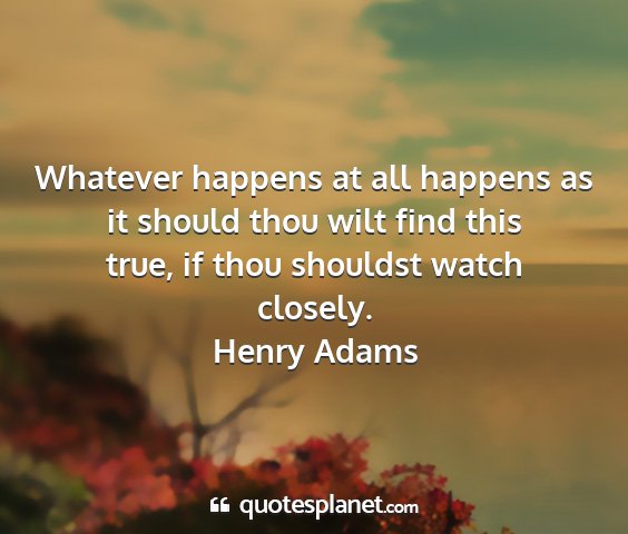 Henry adams - whatever happens at all happens as it should thou...