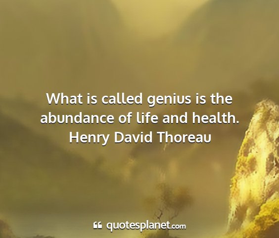 Henry david thoreau - what is called genius is the abundance of life...