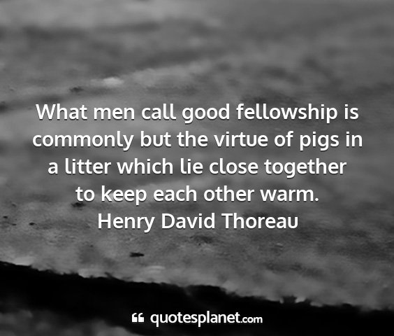 Henry david thoreau - what men call good fellowship is commonly but the...