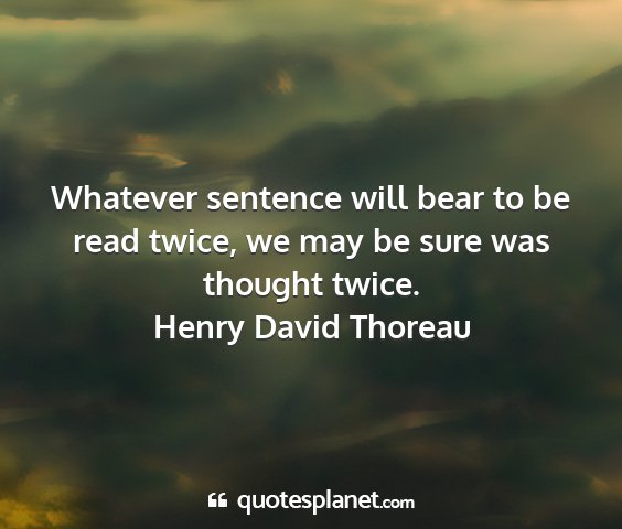 Henry david thoreau - whatever sentence will bear to be read twice, we...
