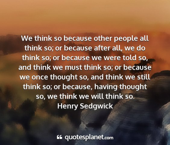 Henry sedgwick - we think so because other people all think so; or...