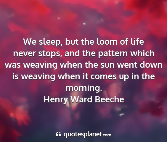 Henry ward beeche - we sleep, but the loom of life never stops, and...