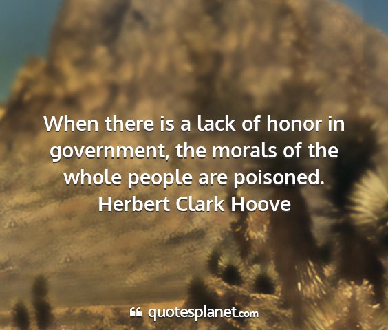 Herbert clark hoove - when there is a lack of honor in government, the...