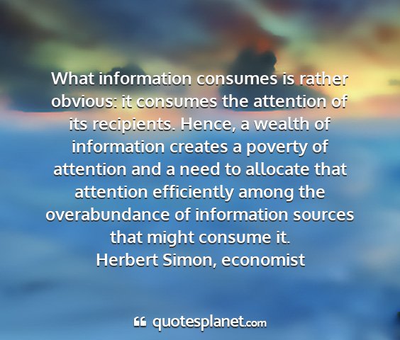 Herbert simon, economist - what information consumes is rather obvious: it...