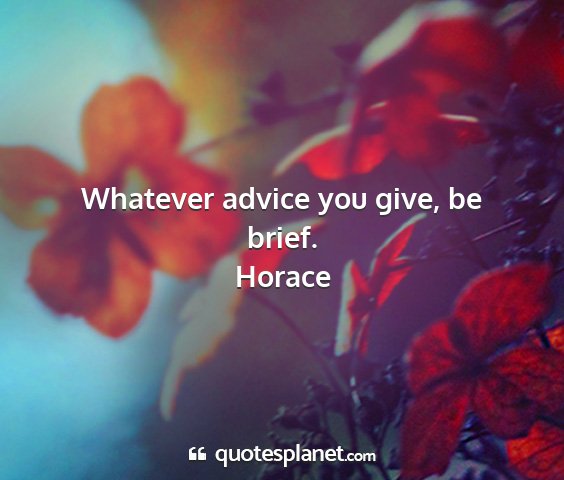 Horace - whatever advice you give, be brief....