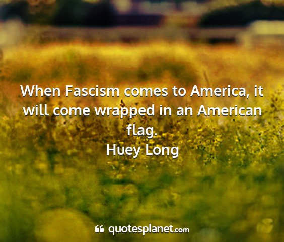 Huey long - when fascism comes to america, it will come...