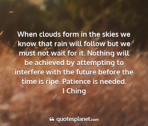 I ching - when clouds form in the skies we know that rain...