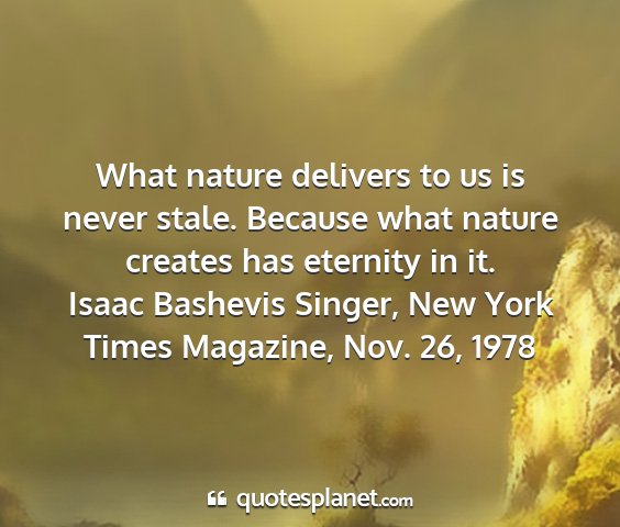 Isaac bashevis singer, new york times magazine, nov. 26, 1978 - what nature delivers to us is never stale....