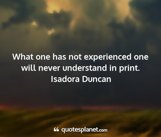 Isadora duncan - what one has not experienced one will never...