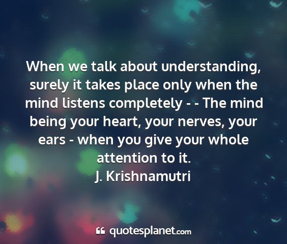 J. krishnamutri - when we talk about understanding, surely it takes...