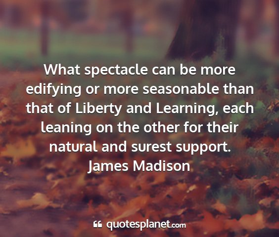 James madison - what spectacle can be more edifying or more...