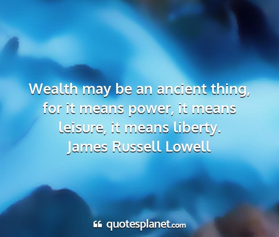 James russell lowell - wealth may be an ancient thing, for it means...