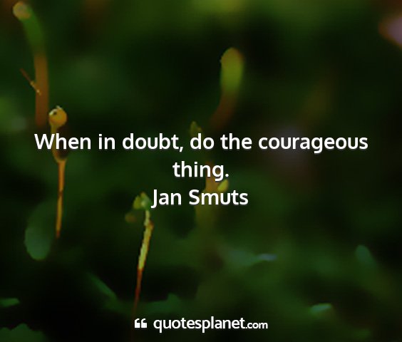 Jan smuts - when in doubt, do the courageous thing....