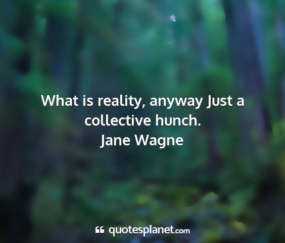 Jane wagne - what is reality, anyway just a collective hunch....