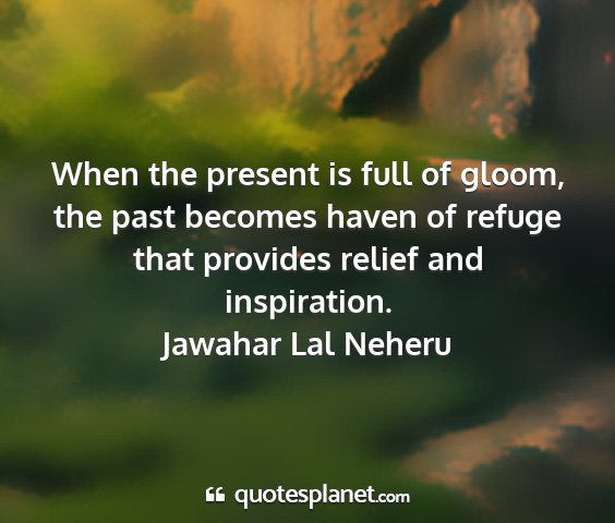 Jawahar lal neheru - when the present is full of gloom, the past...