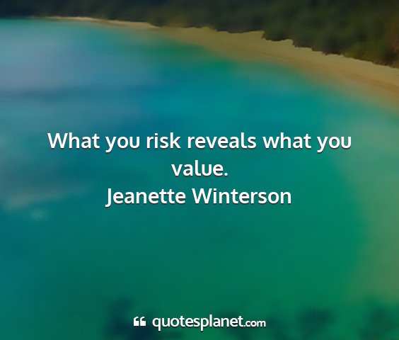 Jeanette winterson - what you risk reveals what you value....