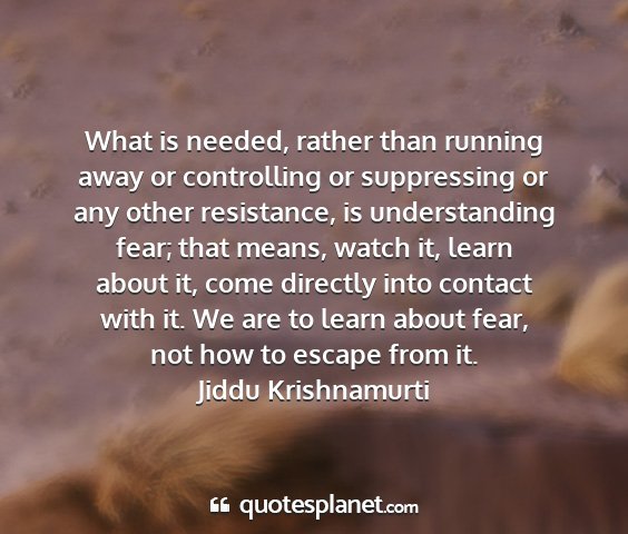 Jiddu krishnamurti - what is needed, rather than running away or...