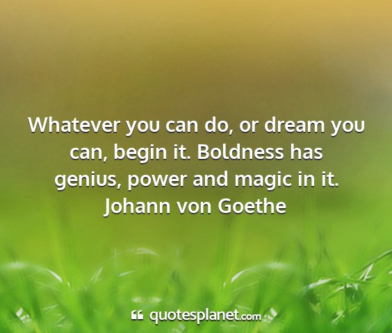 Johann von goethe - whatever you can do, or dream you can, begin it....