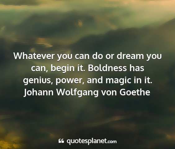 Johann wolfgang von goethe - whatever you can do or dream you can, begin it....