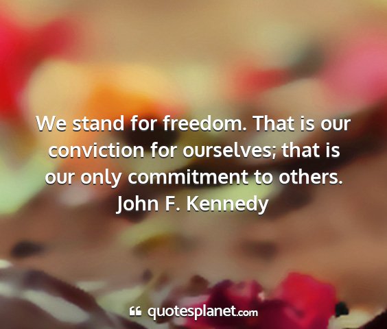 John f. kennedy - we stand for freedom. that is our conviction for...