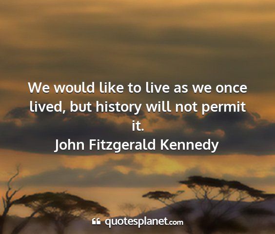 John fitzgerald kennedy - we would like to live as we once lived, but...