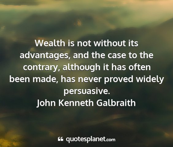 John kenneth galbraith - wealth is not without its advantages, and the...