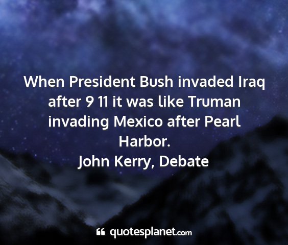 John kerry, debate - when president bush invaded iraq after 9 11 it...