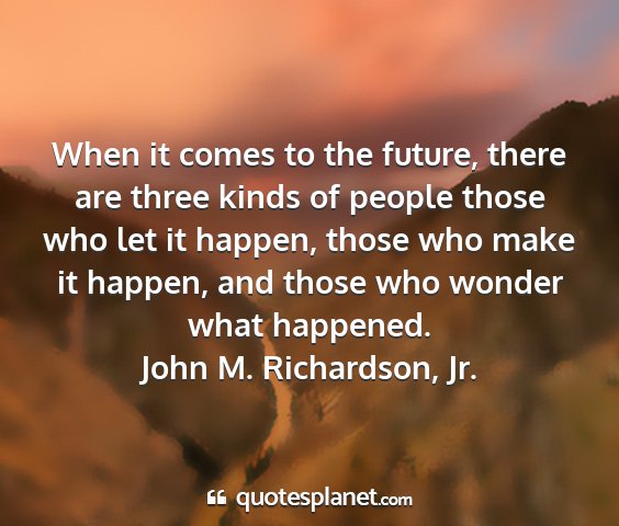 John m. richardson, jr. - when it comes to the future, there are three...