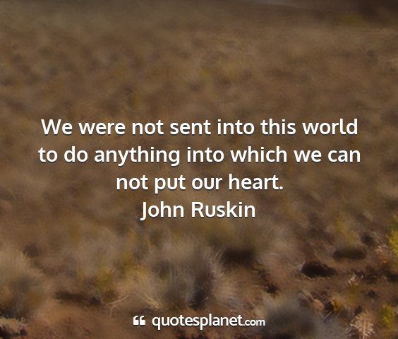 John ruskin - we were not sent into this world to do anything...