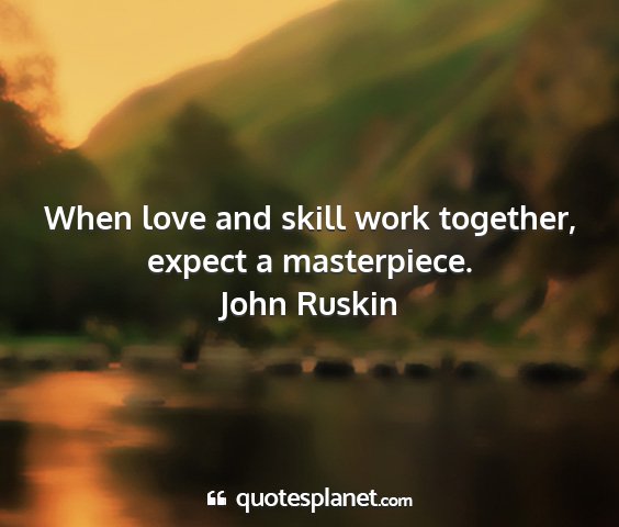 John ruskin - when love and skill work together, expect a...