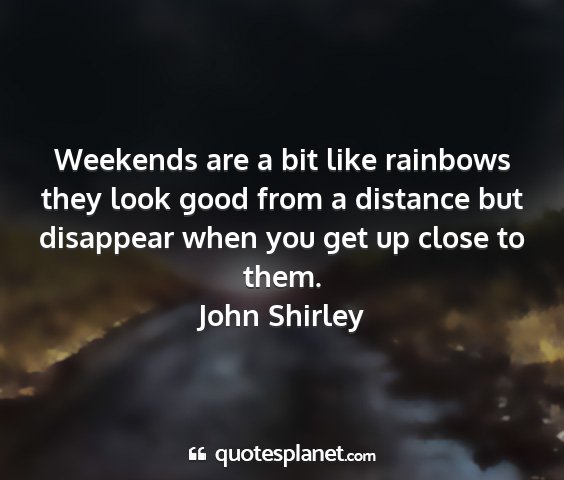 John shirley - weekends are a bit like rainbows they look good...