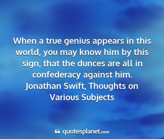 Jonathan swift, thoughts on various subjects - when a true genius appears in this world, you may...