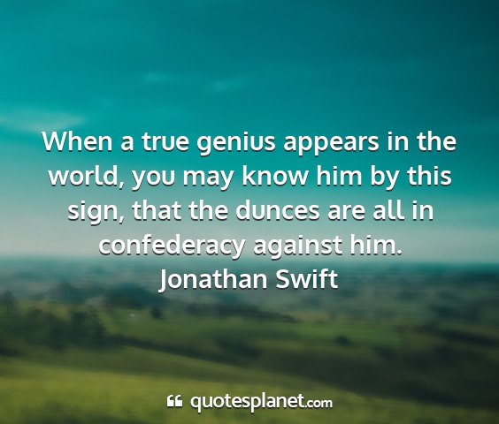 Jonathan swift - when a true genius appears in the world, you may...