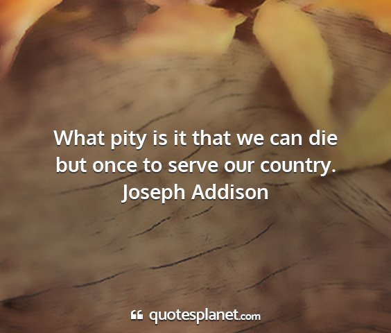 Joseph addison - what pity is it that we can die but once to serve...