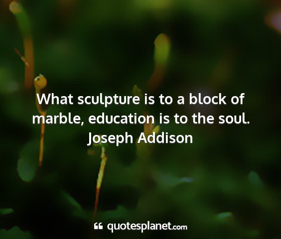 Joseph addison - what sculpture is to a block of marble, education...