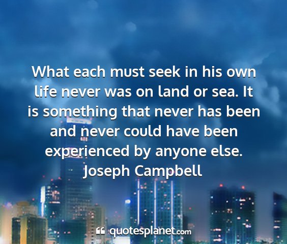 Joseph campbell - what each must seek in his own life never was on...