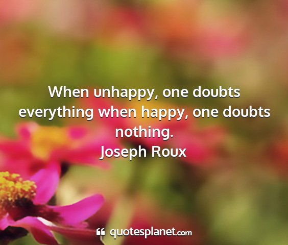 Joseph roux - when unhappy, one doubts everything when happy,...