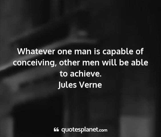 Jules verne - whatever one man is capable of conceiving, other...