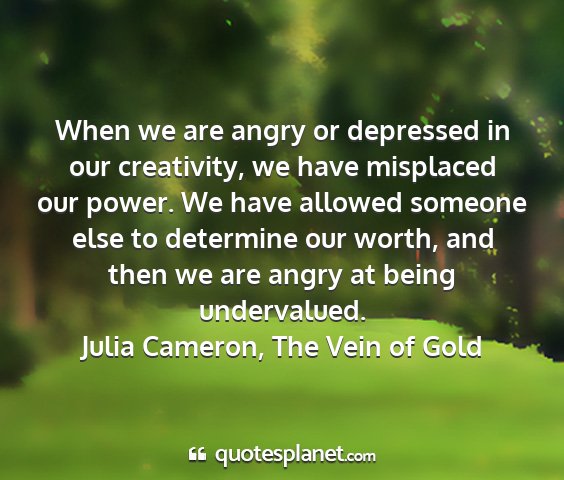 Julia cameron, the vein of gold - when we are angry or depressed in our creativity,...