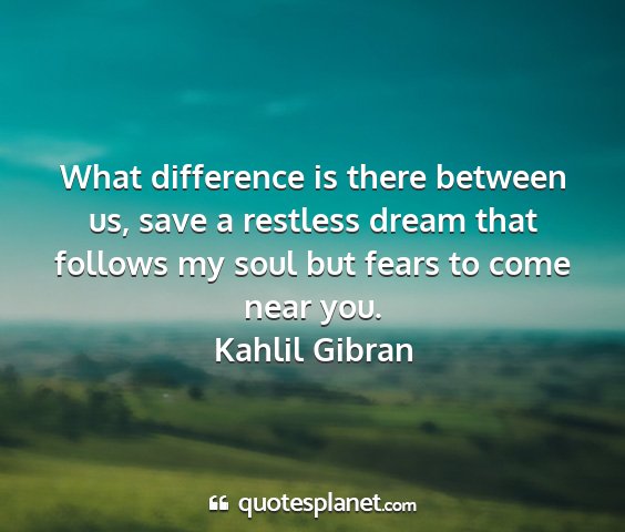 Kahlil gibran - what difference is there between us, save a...