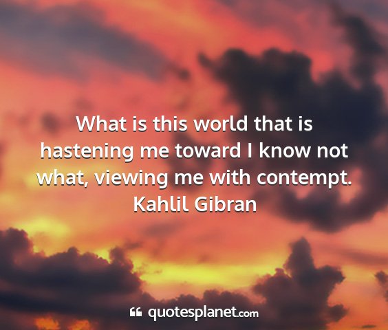 Kahlil gibran - what is this world that is hastening me toward i...