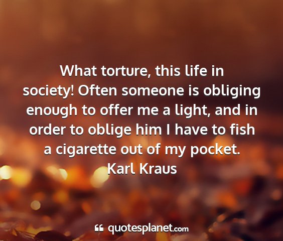 Karl kraus - what torture, this life in society! often someone...