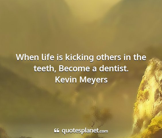 Kevin meyers - when life is kicking others in the teeth, become...