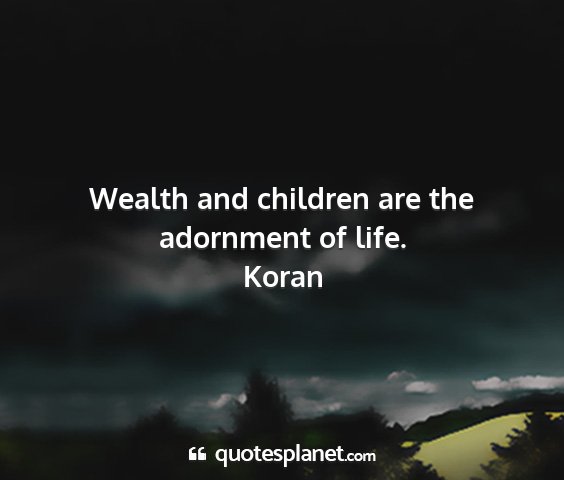 Koran - wealth and children are the adornment of life....
