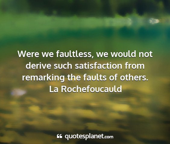 La rochefoucauld - were we faultless, we would not derive such...