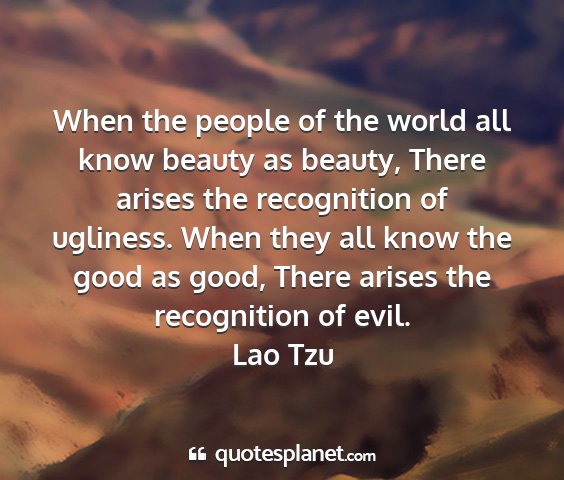 Lao tzu - when the people of the world all know beauty as...